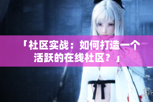 「社区实战：如何打造一个活跃的在线社区？」