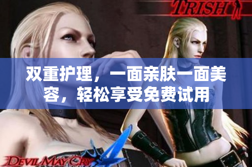 双重护理，一面亲肤一面美容，轻松享受免费试用