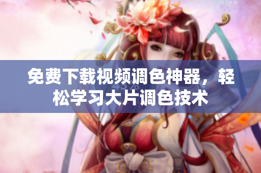 免费下载视频调色神器，轻松学习大片调色技术