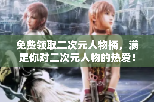免费领取二次元人物桶，满足你对二次元人物的热爱！