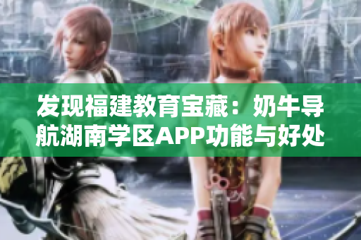 发现福建教育宝藏：奶牛导航湖南学区APP功能与好处