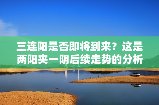 三连阳是否即将到来？这是两阳夹一阴后续走势的分析