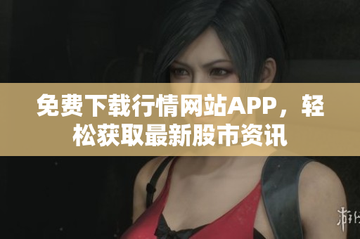 免费下载行情网站APP，轻松获取最新股市资讯