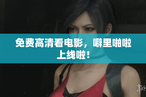 免费高清看电影，噼里啪啦上线啦！