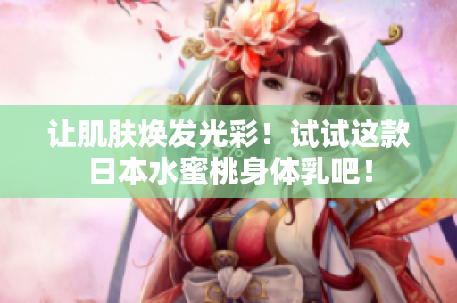 让肌肤焕发光彩！试试这款日本水蜜桃身体乳吧！