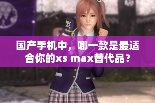 国产手机中，哪一款是最适合你的xs max替代品？
