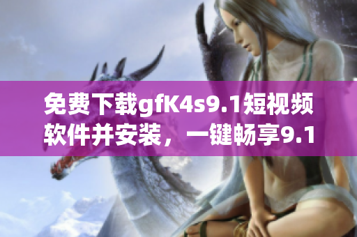 免费下载gfK4s9.1短视频软件并安装，一键畅享9.1短视频