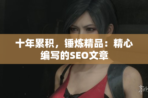 十年累积，锤炼精品：精心编写的SEO文章