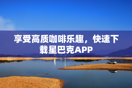 享受高质咖啡乐趣，快速下载星巴克APP