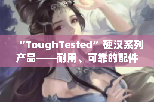 “ToughTested”硬汉系列产品——耐用、可靠的配件