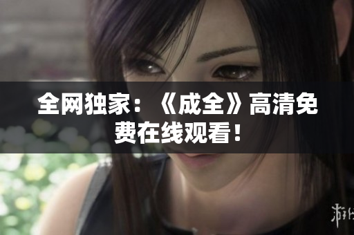 全网独家：《成全》高清免费在线观看！