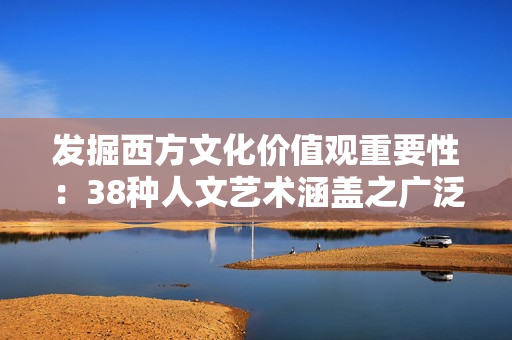 发掘西方文化价值观重要性：38种人文艺术涵盖之广泛