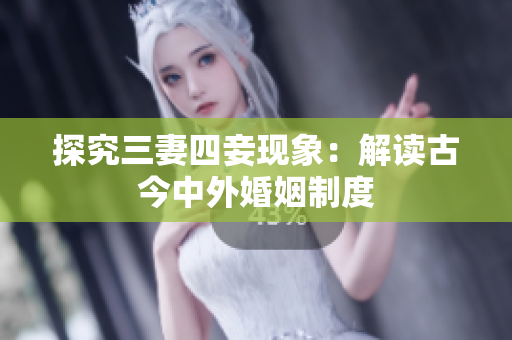 探究三妻四妾现象：解读古今中外婚姻制度