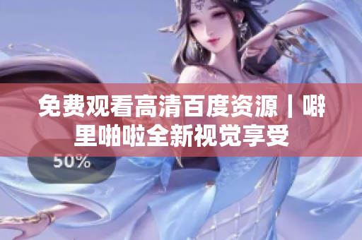 免费观看高清百度资源｜噼里啪啦全新视觉享受