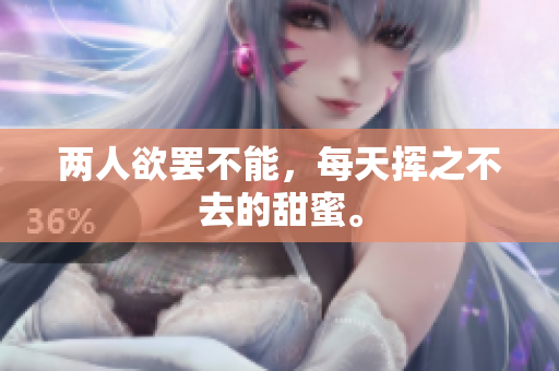 两人欲罢不能，每天挥之不去的甜蜜。