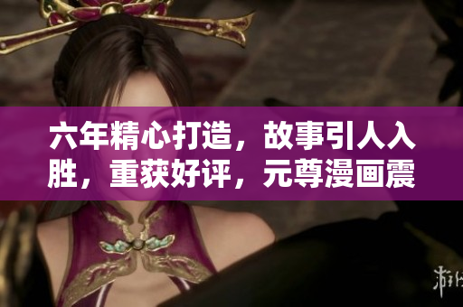 六年精心打造，故事引人入胜，重获好评，元尊漫画震撼回归