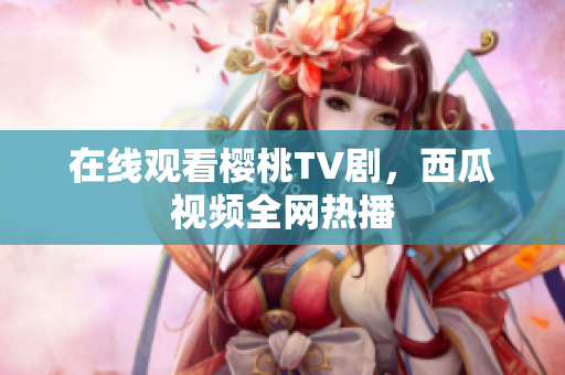 在线观看樱桃TV剧，西瓜视频全网热播