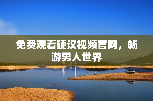 免费观看硬汉视频官网，畅游男人世界