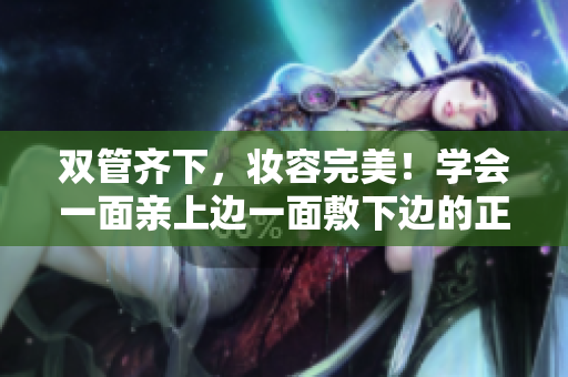双管齐下，妆容完美！学会一面亲上边一面敷下边的正确方法！