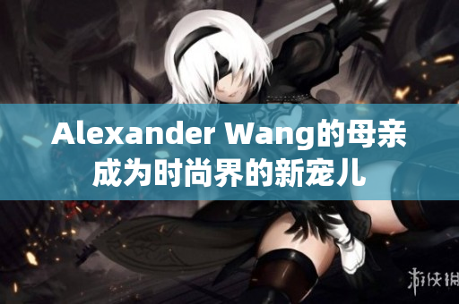Alexander Wang的母亲成为时尚界的新宠儿