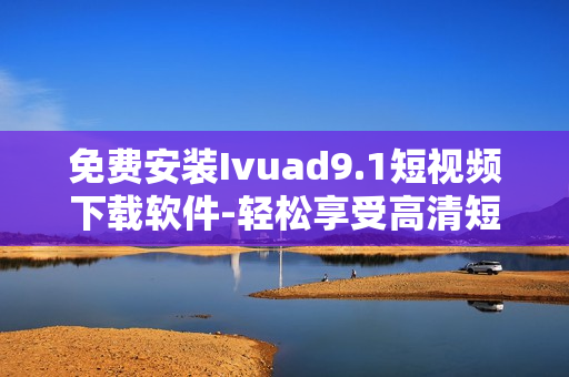 免费安装Ivuad9.1短视频下载软件-轻松享受高清短视频！