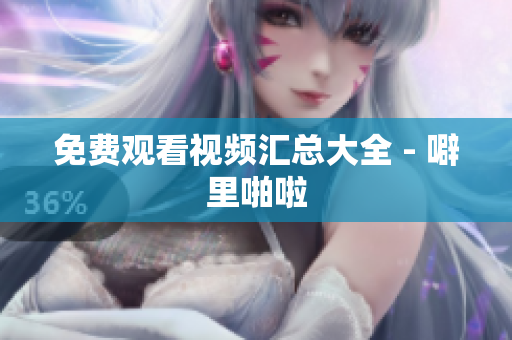 免费观看视频汇总大全 - 噼里啪啦
