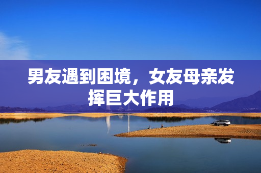 男友遇到困境，女友母亲发挥巨大作用