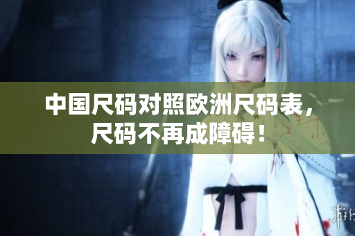 中国尺码对照欧洲尺码表，尺码不再成障碍！