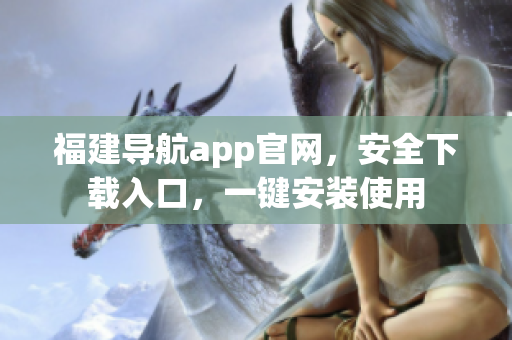 福建导航app官网，安全下载入口，一键安装使用