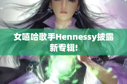 女嘻哈歌手Hennessy披露新专辑!