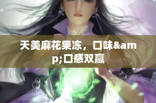 天美麻花果冻，口味&口感双赢