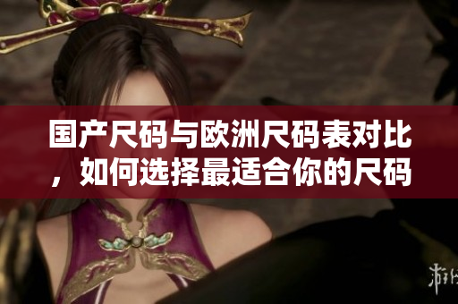 国产尺码与欧洲尺码表对比，如何选择最适合你的尺码？