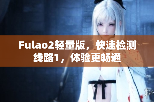 Fulao2轻量版，快速检测线路1，体验更畅通
