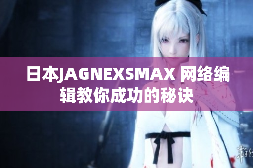 日本JAGNEXSMAX 网络编辑教你成功的秘诀