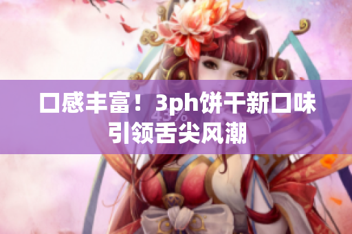 口感丰富！3ph饼干新口味引领舌尖风潮