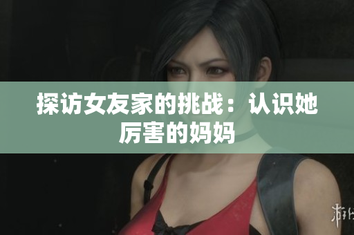 探访女友家的挑战：认识她厉害的妈妈