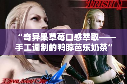 “奇异果草莓口感萃取——手工调制的鸭脖芭乐奶茶”