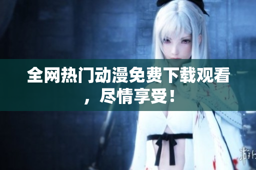 全网热门动漫免费下载观看，尽情享受！
