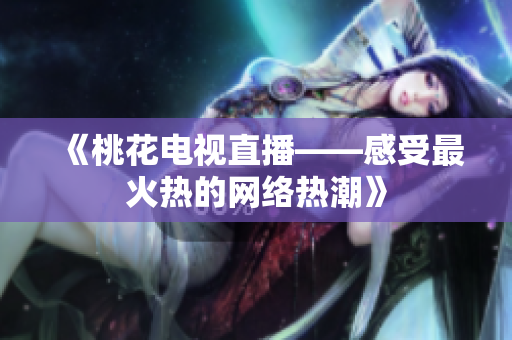 《桃花电视直播——感受最火热的网络热潮》