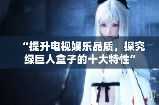 “提升电视娱乐品质，探究绿巨人盒子的十大特性”