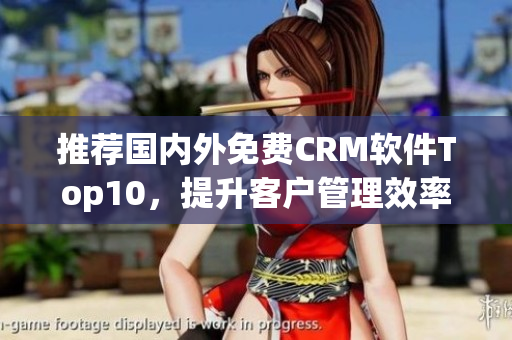 推荐国内外免费CRM软件Top10，提升客户管理效率