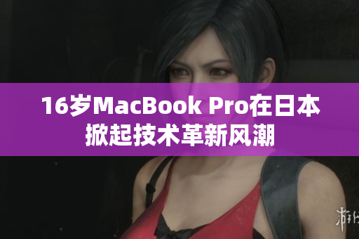 16岁MacBook Pro在日本掀起技术革新风潮
