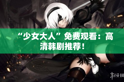 “少女大人”免费观看：高清韩剧推荐！