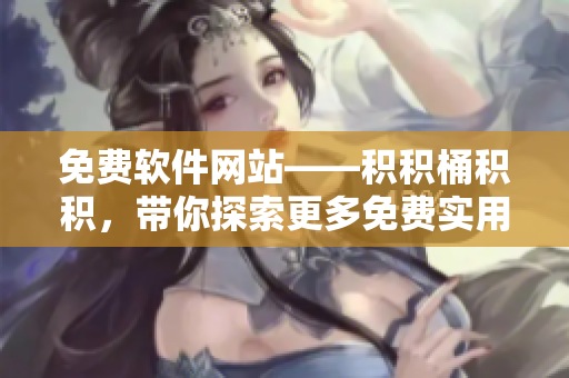 免费软件网站——积积桶积积，带你探索更多免费实用工具