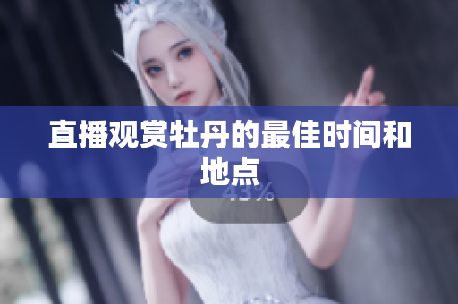 直播观赏牡丹的最佳时间和地点