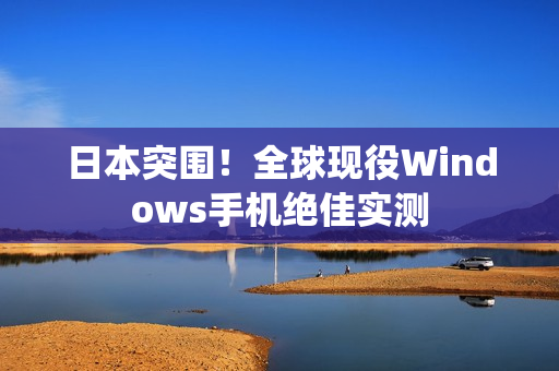 日本突围！全球现役Windows手机绝佳实测
