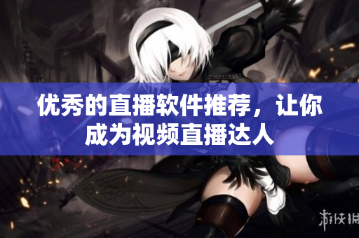 优秀的直播软件推荐，让你成为视频直播达人