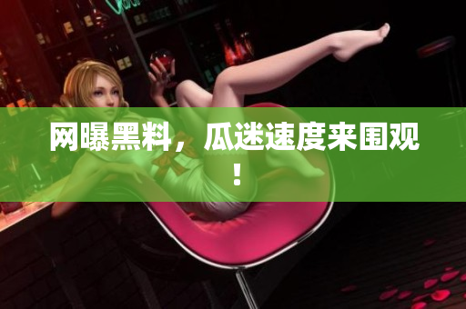 网曝黑料，瓜迷速度来围观！