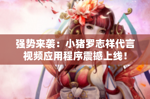 强势来袭：小猪罗志祥代言视频应用程序震撼上线！
