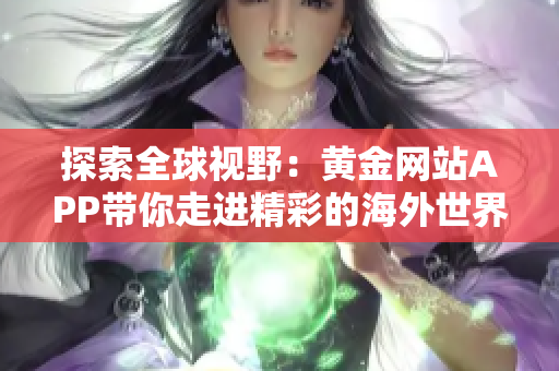 探索全球视野：黄金网站APP带你走进精彩的海外世界！